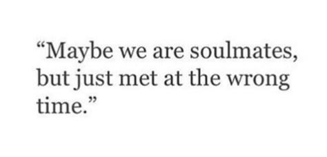 Maybe we are soulmates but just met at the wrong time :( Right Person At Wrong Time, Right Person At The Wrong Time, We Met At The Wrong Time, Write Person Wrong Time, Wrong Timing Right Person, Love Gone Wrong Quotes, A Soulmate Who Wasnt Meant To Be, Wrong Timing Quotes, Wrong Time Love Quotes