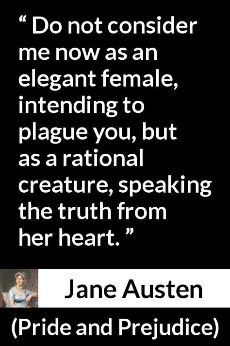 Jane Austen quote about women from Pride and Prejudice (28 January 1813) - Do not consider me now as an elegant female, intending to plague you, but as a rational creature, speaking the truth from her heart. Jane Austen Quotes Feminism, Quote About Women, Marry For Money, Austen Quotes, Speaking The Truth, Jane Austen Quote, Consider Me, Writing Photos, Jane Austen Quotes