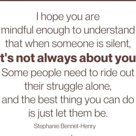 Tiny Buddha on Instagram: ""I hope you are mindful enough to understand that when someone is silent, it's not always about you. Some people need to ride out their struggle alone, and the best thing you can do is just let them be." ~Stephanie Bennet-Henry #tinybuddha #quotes #dailyquotes #quotesdaily #quoteoftheday #wisdom #wordsofwisdom #wisdomquotes #dailywisdom #notaboutyou #donttakeitpersonally" Silent Struggle Quotes, Silent Struggle, Struggle Quotes, Dont Take It Personally, Always Alone, Tiny Buddha, Be Silent, Let Them Be, Daily Wisdom