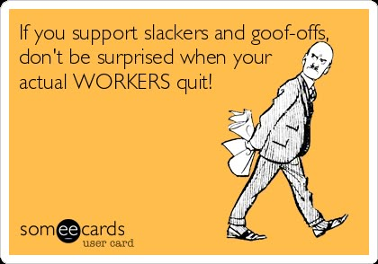 If You Support Slackers And Goof-offs, Don't Be Surprised When Your Actual WORKERS Quit! | Workplace Ecard Glass Quotes, Workplace Humor, Funny Work, Work Jokes, My Days, Office Humor, Work Memes, Nurse Humor, E Card