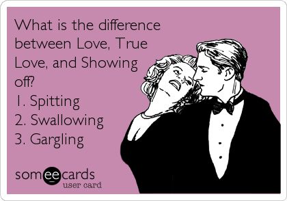 Funny Flirting Ecard: What is the difference between Love, True Love, and Showing off? 1. Spitting 2. Swallowing 3. Gargling. Someecards Sarcasm, Harry Potter Love, E Card, Ecards Funny, Someecards, Bones Funny, Make Me Smile, I Laughed, Book Worth Reading