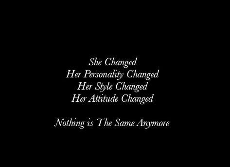 She Changed 
Her Personality Changed 
Her Style Changed 
Her Attitude Changed 
Nothing is The Same Anymore

Beautiful Love Quotes
Cherish Quotes 
Broken Hearts
Love Quotes 
Relationship Goals  
Couple Goals  
Twinflame Quotes 
Soulmates Love Quotes 
Deep Feelings 
TrueLove 
Deep Love 
Forever Love 
Eternal love 
Sad 
Strong Woman Quotes
Independent Woman Quotes 
Moon 
Star
My Today My Tomorrow 
My Present My Future 
My Happiness 
Teen Quotes 
My Beloved 
My Girl Quotes 
My Life My Love 
Mature She Changed Quotes Relationships, Shes Changed Quotes, She Is Intense Quotes, Person Change Quotes Relationships, Nothing Is The Same Anymore, She Changed Quotes, Not The Same Anymore Quotes, Indirect Love Quotes, Changed Quotes