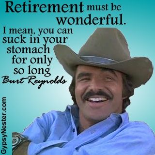 Retirement must be wonderful. I mean, you can suck in your stomach for only so long. -Burt Reynolds For more great quotes: http://www.gypsynester.com/funny-inspirational-quotes.htm Bert Reynolds, Gangsta Art, Marines Corps, Iconic People, Jackie Gleason, Retirement Ideas, Artist Film, Retirement Quotes, Humorous Quotes