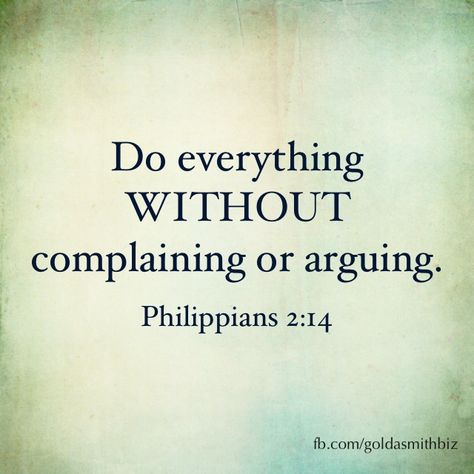 Do everything without complaining or arguing. Philippians 2:14 Bible Verse About Complaining, Why Do People Complain So Much, Do Everything Without Complaining, People Who Constantly Complain, Never Complain Never Explain, Bible Verse Philippians 4: 6-7, Encouraging Scriptures, Philippians 2, Favorite Scriptures