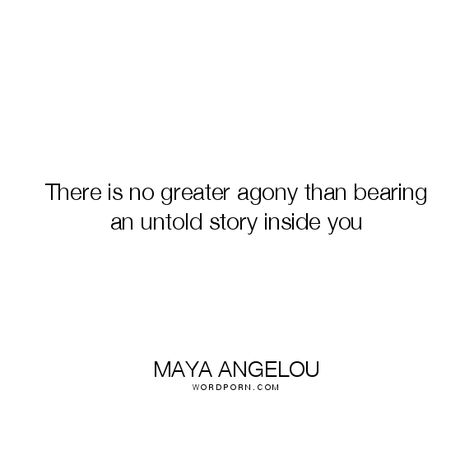 Maya Angelou - "There is no greater agony than bearing an untold story inside you". inspirational, writing, stories, 1970  But sometimes you have to... There Is No Greater Agony Than Bearing, Untold Story Quotes, Maya Angelou Quotes Life, Maya Angelou Inspirational Quotes, Caption Ig, Inspirational Writing, Writing Stories, Open Quotes, Maya Angelou Quotes