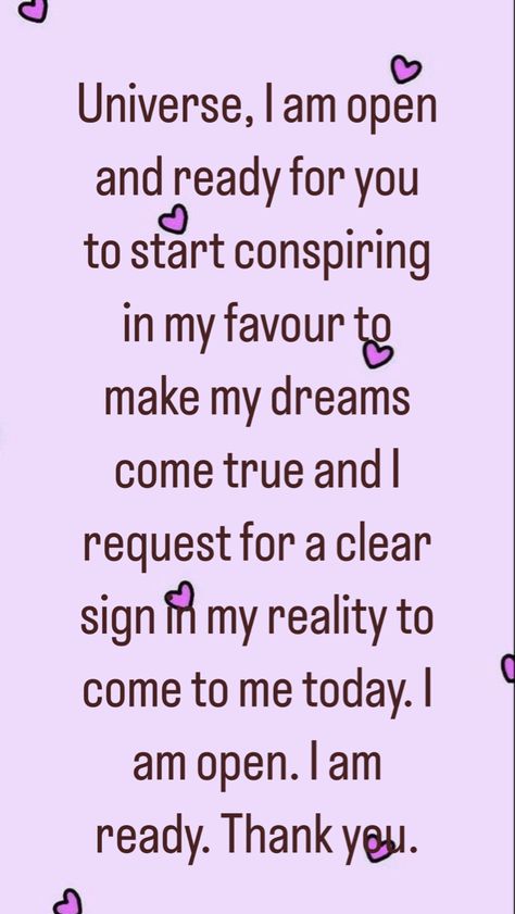 Universe, I am open and ready for you to start conspiring in my favour to make my dreams come true and I request for a clear sign in my reality to come to me today. I am open. I am ready. Thank you. Dreams Come True Affirmations, Universe Quotes Deep, Thank You Universe, Thank Universe, Abundance Wallpaper, Universe Quotes Spirituality, New Month Quotes, My Dreams Come True, Quotes Spirituality