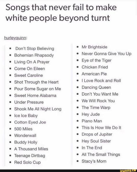 Songs that never fail to make white people beyond turnt Never Gonna Give You Up Bohemian Rhapsody Living On A Prayer Eye ºf the Tiger Come On Eileen Chicken Fried American Pie Sweet Caroline Shot Through the Heart Pour Some Sugar on Me I Love Rock and Roll Dancing Queen Sweet Home Alabama Don‘t Y0U Want Me Under Pressure We Wi” Rock You Shook Me All Night Long The Time Warp Ice Ice Baby Hey Jude Cotton Eyed Joe Piano Man 500 Miles This Is How We Do n Wonderwall Drops of Jupiter Buddy Holly Hey S True Meme, Billy Joe Armstrong, Come On Eileen, Song Suggestions, American Pie, Atlantic Records, Lionel Richie, Song List, Music Mood