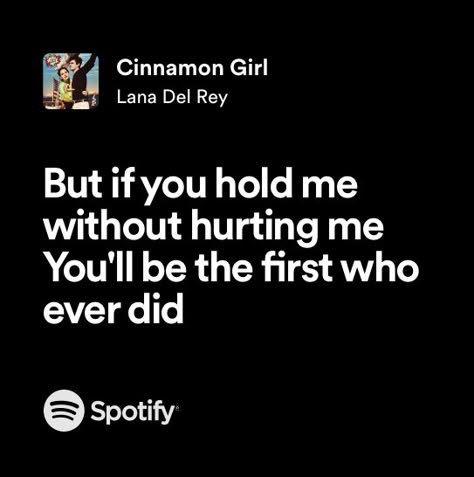 but if you hold me without hurting me
you’ll be the first to ever did
(lyrics from ‘cinnamon girl’ by lana del rey) Lana Del Rey Iconic Lyrics, Lana Del Rey Quotes Lyrics Songs, Lana Del Rey Music Lyrics, Lana Songs Lyrics, Cinnamon Lana Del Rey Lyrics, Lana Del Rey Quotes Lyrics, Cinnamon Girl Quotes, Song Quotes Lana Del Rey, Cinnamon Girl Lyrics