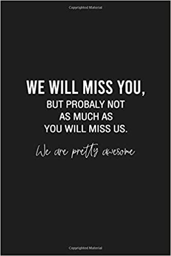 We will miss you, but probably not as much as you will miss us. We are pretty awesome: Funny Gift for Coworker / Colleague Leaving, Goodbye and Good Luck New Job - Blank Lined Notebook for Her or Him: Studio, JackFruit: 9798650204657: Amazon.com: Books Funny Coworker Goodbyes, Goodbye Quotes Coworker, Good Luck We Will Miss You Quotes, Coworkers Leaving Quotes, Coworker Leaving Meme Funny, Goodbye Memes Coworkers, Farewell Quotes Funny Hilarious, Funny Goodbye Messages For Friends, Quotes For Coworkers Leaving