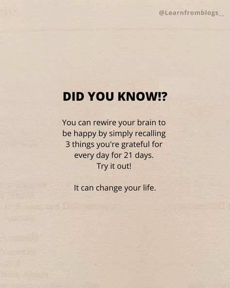 Did you know!? You can rewire your brain to be happy by simply recalling 3 things you're grateful for every day for 21 days. Try it out! It can change your life. #didyouknow #DidYouKnowThis #doyouknow #doyouknowfacts #fact #brainpower #begratefull #begratefulforlife #begratefuleveryday #learnfromblogs Things To Be Grateful For, Health Facts Did You Know, Did You Know Motivational Facts, Did You Know Workout Facts, Rewire Brain, Did You Know Fitness Facts, Did You Know Facts Mind Blown, Rewire Your Brain, Children Quotes