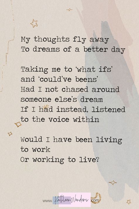 A short poem about regret in chasing after someone else's dream. A question arises through it all—do we live to work or work to live? #poetry #poems #poemsaboutlife #work #poemsaboutwork #followyourdreams #followyourheart Poems On Dreams, Life Poems Inspirational, Short Poem About Myself, Poetry About Myself, Poems About Yourself, Poem About Dreams, Short Poems On Life, Poems About Dreams, Quotes About Dreaming