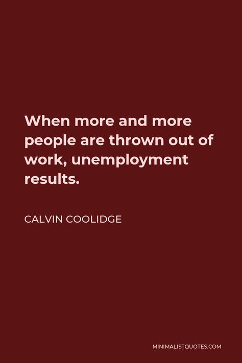 Calvin Coolidge Quote: When more and more people are thrown out of work, unemployment results. Peter Tosh Quotes, Arundhati Roy Quotes, Cesar Chavez Quotes, Arthur Ashe Quotes, Aeschylus Quotes, Calvin Coolidge Quotes, Lebron James Quotes, Che Guevara Quotes, Albert Camus Quotes