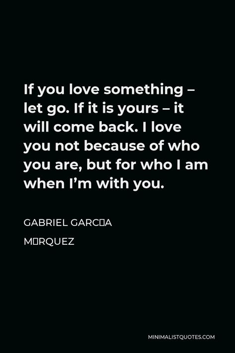 Gabriel García Márquez Quote: If you love something - let go. If it is yours - it will come back. I love you not because of who you are, but for who I am when I'm with you. I Love You But Im Letting Go, I Let You Go Because I Love You Quotes, Letting You Go Because I Love You, Im Letting Go, Gabriel Garcia Marquez Quotes, Marriage Promises, Love You Quotes, Hope Life, Meeting Someone New