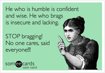 He who is humble is confident and wise. He who brags is insecure and lacking. STOP bragging! No one cares, said everyone!!! Bragging Quotes, Stop Bragging, Real Friends, E Card, Someecards, True Friends, The Words, Great Quotes, Favorite Quotes