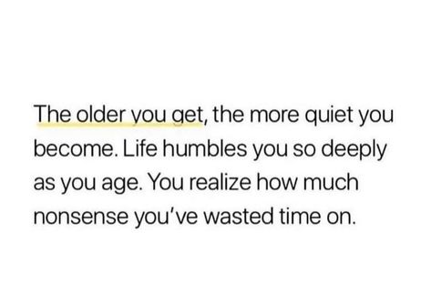 The Older You Get, The More Quiet You Become. Life Humbles You So Deeply As You Age. You Realize How Much Nonsense You've Wasted Time On. As You Grow Older You Realize, Birthday Realization Quotes, The Older You Get The More Quiet You Become, Life Humbles You As You Age, As I Grow Older I Realize, As You Get Older You Realize, Life Has Humbled Me Quotes, As You Grow Older Quotes, As I Get Older I Realize Quotes