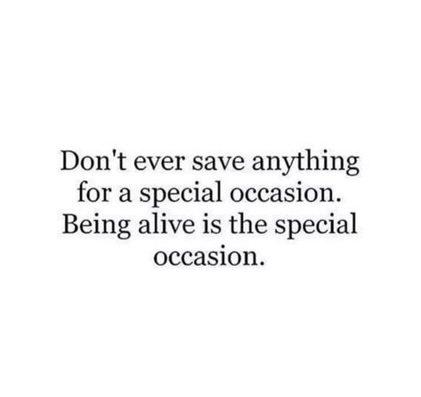 Don't Save Things For A Special Occasion, Don’t Ever Save Anything For A Special Occasion, Being Alive Is The Special Occasion, Being Alive Quotes, Motivational Funny Quotes, Funny Quotes Inspirational, Special Occasion Quotes, Alive Quotes, Motivational Funny