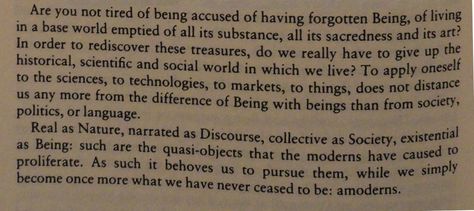 Bruno Latour: We Have Never Been Modern. I don't get that about how postmodern practises " does not distance us any more " because it certainly does. The rest of it I concur with? Bruno Latour, Human Nature, Postmodernism, Beautiful Words, Writers, Cute Pictures, Poetry, Mindfulness, Human