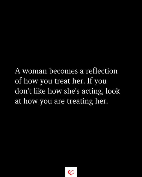 A woman becomes a reflection of how you treat her. If you don't like how she's acting, look at how you are treating her. A Woman Becomes A Reflection Of How You Treat Her, Treating Her Bad Quotes, Treat Me Like A Queen Quotes, Don’t Love Too Much, Too Much Damage Quotes Relationships, Treat Her Like A Queen Quotes, Treat Your Mom Right Quotes, A Woman Treats You How She Wants To Be Treated, When A Women Is Done Trying