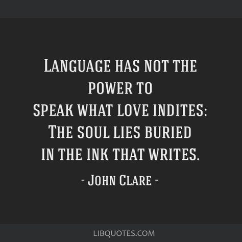 John Clare Quote: Language has not the power to speak what love indites: The soul lies buried in the ink that writes. John Clare, What Is Love, To Speak, The Soul, Picture Quotes, Quote Of The Day, Words Of Wisdom, Poetry, Cards Against Humanity