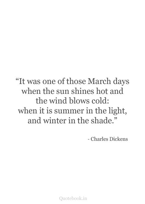 "It was one of those March days when the sun shines hot and the wind blows cold; when it is summer in the light and winter in the shade." Wind Quote, Shakespeare Love Quotes, Charles Dickens Quotes, March Quotes, Shakespeare Love, Winter Quotes, Summer Quotes, Cute Cartoon Drawings, Writing Quotes