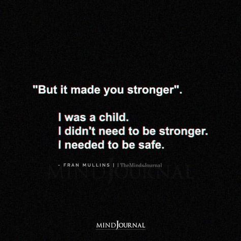 "But it made you stronger". I was a child. I didn't need to be stronger. I needed to be safe. — Fran Mullins But It Made You Stronger Quote, I Didnt Need To Be Strong, No Childhood Quotes, When I Needed You Most Quotes, Be The Person You Needed As A Kid, I Need You Quotes, Only Child Quotes, Safe Quotes, Childhood Quotes