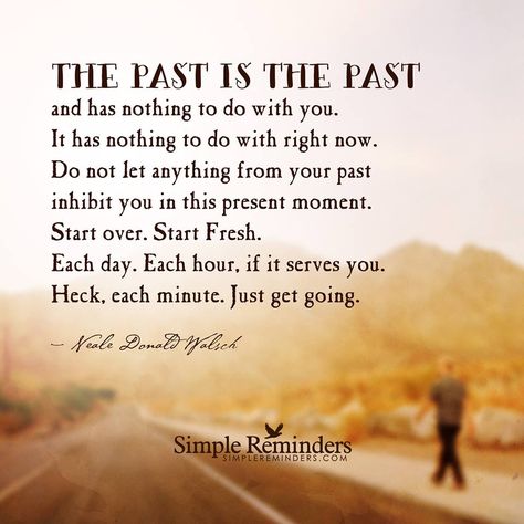 The past is the past and has nothing to do with you. It has nothing to do with right now. Do not let anything from your past inhibit you in this present moment. Start over. Start Fresh. Each day. Each hour, if it serves you. Heck, each minute. Just get going. — Neale Donald Walsch Past Is Past Quotes, Neale Donald Walsch Quotes, Past Is Past, The Past Quotes, The Past Is The Past, Past Quotes, Neale Donald Walsch, Bear Quote, German Quotes