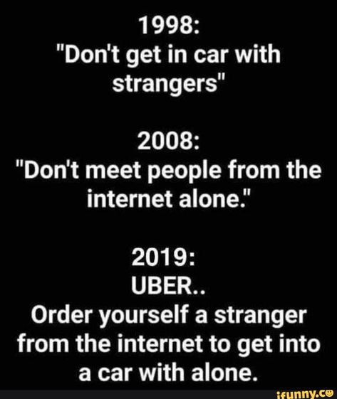 1998: "Don't get in car with strangers" 2008: "Don't meet people from the internet alone." 2019: UBER.. Order yourself a stranger from the internet to get into a car with alone. – popular memes on the site iFunny.co #cars #dont #get #car #meet #internet #alone #uber #order #pic Funny Car Memes, Today Quotes, Bones Funny, Popular Memes, Meeting People, Funny Posts, The Words, Funny Texts, I Laughed