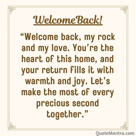 “Welcome back, my rock and my love. You’re the heart of this home, and your return fills it with warmth and joy. Let’s make the most of every precious second together.” Welcome Bake, Hubby Quotes, Messages For Husband, Welcome Back Home, New Memories, My Rock, The Missing Piece, Cherish Every Moment, Husband Quotes