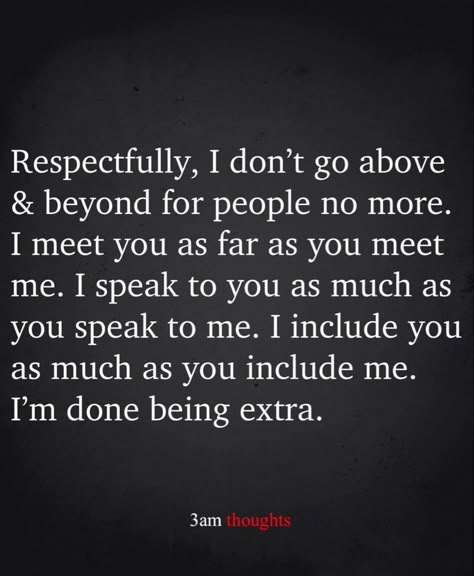 Respectfully, I don't go above & beyond for people no more. I meet you as far as you meet me. I speak to you as much as you speak to me. I include you as much as you include me. I'm done being extra. Friends Dont Care Quotes, People Can’t Be Happy For You, When Your Not Included Quotes, Can't Take Any More Quotes, You Don’t Know What Someone Is Going Through Quotes, At Some Point Quotes, I Want More Out Of Life Quotes, Never Included Quotes, Not Being Included Quotes Family