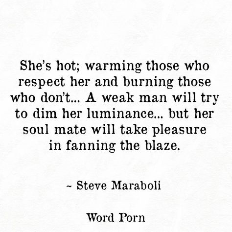 She's hot; warming those who respect her and burning those who don't... A weak man will try to dim her luminance... but her soul mate will take pleasure in fanning the blaze. #quote Weak Men Quotes, Weak Men, Men Quotes, About Love, Beautiful Words, Inspire Me, Soulmate, Personal Growth, Wise Words