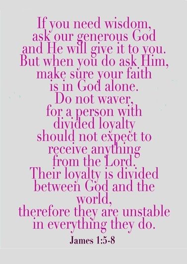 James 1:5-8 (ESV) 5 If any of you lacks wisdom, let him ask God, who gives generously to all without reproach, and it will be given him. 6 But let him ask in faith, with no doubting, for the one who doubts is like a wave of the sea that is driven and tossed by the wind. 7 For that person must not suppose that he will receive anything from the Lord; 8 he is a double-minded man, unstable in all his ways. Double Minded, Book Of James, Daily Prayers, Friend Quotes, Gods Promises, Prayer Request, Spiritual Inspiration, Do You Know What, Scripture Quotes