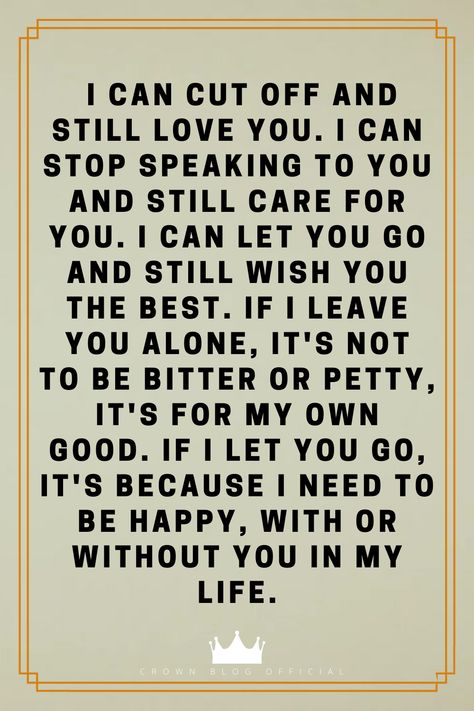 I can cut off and still love you. I can stop speaking to you and still care for you. I can let you go and still wish you the best. If I leave you alone, it's not to be bitter or petty, it's for my own good. If I let you go, it's because I need to be happy, with or without you in my life. Relationship Video, Emotional Growth, Dont Lose Yourself, Video Quotes, Relationship Gifs, Relationship Stuff, Let You Go, Wish You The Best, Still Love You