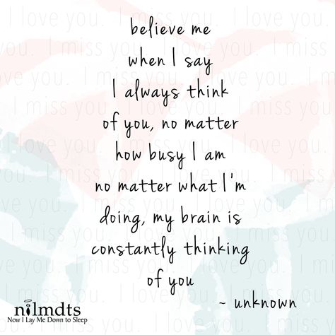 Believe me when I say I always think of you, no matter how busy I am no matter what I'm doing, my brain is constantly thinking of you.  Love is constant.  Your love has no end.  Share with us the name of that special someone who is always on your mind.   https://www.nowilaymedowntosleep.org/ Thinking Of You Quotes For Him, Bereavement Quotes, I Am Quotes, When I Miss You, Treat Her Right, Thinking Of You Quotes, Missing You Love, Im Thinking About You, Always Thinking Of You