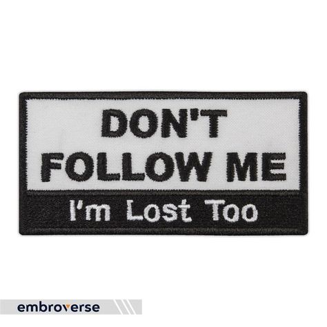 embroverse About eBay Shop View Feedback Contact Don’t Follow Me Patch - I’m lost too Embroidered Funny Quotes - Iron On Patch DESCRIPTION: This "Don't Follow Me" patch features funny embroidered quotes that say "I'm lost too" and is an iron-on patch that can be easily attached to your backpack or jacket. The patch is a great addition to your travel gear and can also be used as a unique gift for your adventurous friends. Add this patch to your collection and show your love for wanderlust! SIZE1: 4.1 x 2 inches (10.3 x 5.2 cm) BACKING: Iron On / Sew On How to attach a patch: 1. Set iron to med-hight and lay garment on a hard surface. 2. Place patch with face up wherever you'd like. 3. Cover with a piece of fabric. 4. Hold firm pressure straight down with heated iron for 45 sec. 5. Turn garm Patch Jacket Ideas, Emo Patches, Embroidered Quotes, Adventurous Friends, Senior Jackets Patches, Tf 141, Jonathan Harker, Dont Get Attached, Funny Patches