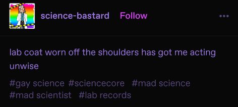 post by tumblr user science-bastard that reads "lab coat worn off the shoulders has got me acting unwise" under the text are the tags #gay science #sciencecore #mad science #lab records Weird Science Aesthetic, Mad Scientist Tumblr, Mad Science Aesthetic, Evil Scientist Aesthetic, Mad Scientist Oc, Mad Scientist Aesthetic, Scientist Oc, Science Tumblr, Scientist Aesthetic