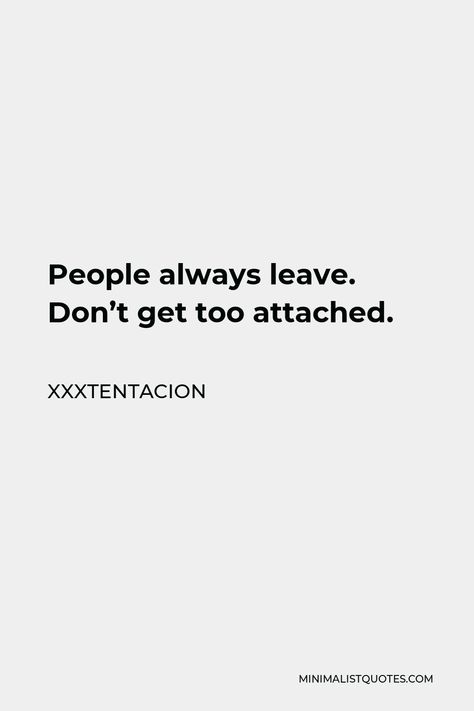 Xxxtentacion Quote: People always leave. Don't get too attached. |  quotes about couple tattoo Don't Attached Quotes, Don't Get Too Attached Quotes, Quotes For People Leaving You, Dont Attach Too Much Quotes, They Always Leave Quotes, Don’t Get Attached, Don’t Get Too Attached Quotes, Why Do People Always Leave, Dont Get Attached Quotes