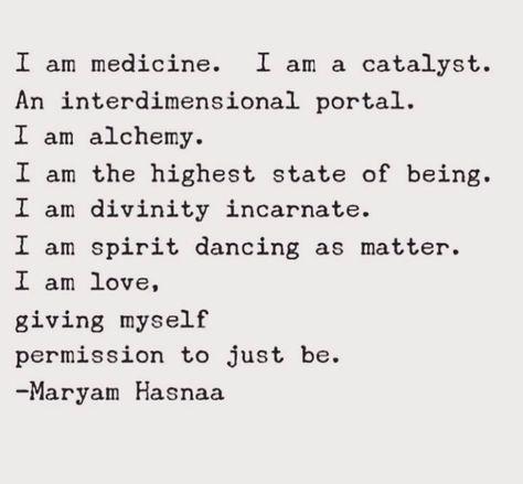 I am medicine. I am a catalyst.  An interdimensional portal.  I am alchemy.  I am the highest state of being.  I am divinity incarnate.  I am spirit dancing as matter.  I am love,  giving myself permission to just be.  — Maryam Hasnaa Divine Feminine Spirituality, The Human Experience, Energy Healing Spirituality, Spiritual Messages, Human Experience, Divine Feminine, Note To Self, Me Time, Pretty Words