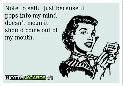 Note to self:  Just because it   pops into my mind  doesn't mean it   should come out of   my mouth. Bad Mood, E Card, Ecards Funny, Note To Self, Bones Funny, Good Mood, Favorite Quotes, I Laughed, Me Quotes