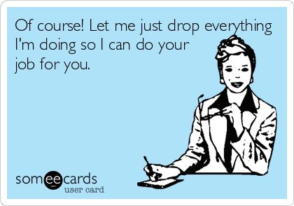 Of course! Let me just drop everything I'm doing so I can do your job for you. Do Your Job, Workplace Humor, I Dare You, Office Humor, Work Memes, Nurse Humor, E Card, Work Humor, Work Quotes