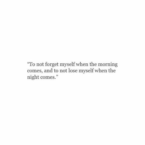 to not forget myself when the morning comes, and to not lose myself when the night comes Looking After Myself Quotes, Losing Myself Quotes, Forget Me Quotes, When The Night Comes, Lost Myself Quotes, Myself Quotes, Lose Myself, Daily Inspiration Quotes, Reminder Quotes