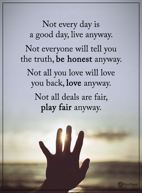 Not every day is a good day, live anyway. Not everyone will tell you the truth, be honest anyway. Not all you love will love you back, love anyway. Not all deal are fair, play fair anyway. #powerofpositivity #positivewords #positivethinking #inspirationalquote #motivationalquotes #quotes #life #love #hope #faith #respect #play #fair #honest #truth #deals #good Be Fair Quotes, Fairness Quotes, Love Anyway, Fair Quotes, Positive Motivational Quotes, Good Day Quotes, Fair Play, Truth Quotes, Best Friend Quotes