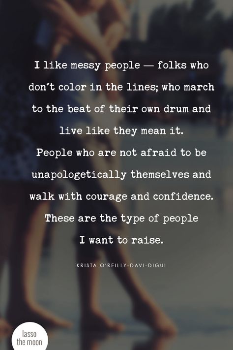 I like messy people — folks who don’t color in the lines; who march to the beat of their own drum and live like they mean it. People who are not afraid to be unapologetically themselves and walk with courage and confidence. These are the type of people I want to raise. #quote #lifeinprogress   #parenting #teens #tweens #positiveparenting #modernparenting *Love this "What To Do When You Live With Messy People" post People Are Messy Quotes, I Like Messy People Quote, Beat Of My Own Drum Quotes, Color Outside The Lines Quotes, March To The Beat Of Your Own Drum, Messy People Quotes, Raise Quotes, Drums Quotes, Muse Quotes