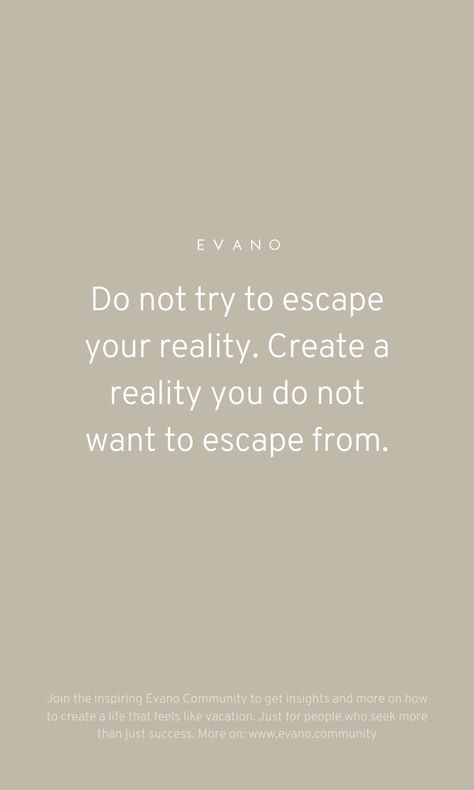 Do not try to escape your reality. Create a reality you do not want to escape from - Evano. Thoughts Create Reality Tattoo, How To Escape From Reality, Escaping Quotes, How To Escape Reality, You Create Your Own Reality, Escaping Reality Quotes, Escape Reality Quotes, Escape From Reality Quotes, Escapism Quotes