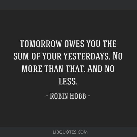 Robin Hobb Quote: Tomorrow owes you the sum of your yesterdays. No more than that. And no less. Robin Hobb Quotes, Robin Hobb, Book Nook, Book Nooks, The Fool, No More, Nook, Bee, Collage