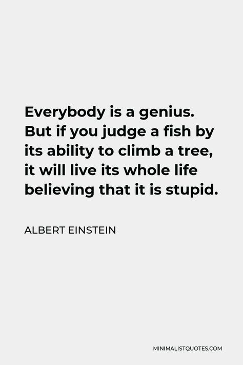 Albert Einstein Quote: Everybody is a genius. But if you judge a fish by its ability to climb a tree, it will live its whole life believing that it is stupid. Everyone Is A Genius Quote Fish, Judge A Fish By Its Ability, If You Judge A Fish Quote, Everybody Is A Genius Albert Einstein, Albert Einstein Fish Quote, Genius Aesthetic, Comparison Quotes, Climb A Tree, Inspirational Humor