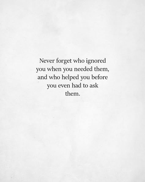 Never forget who ignored you when you needed them, and who helped you before you even had to ask them. Quotes About Toxic Bosses, Notice Who Is There For You Quotes, People Who Are There For You Quotes, Mini Poems, Ask For Help Quotes, Forget You Quotes, Cynical Quotes, Needing You Quotes, Better Quotes