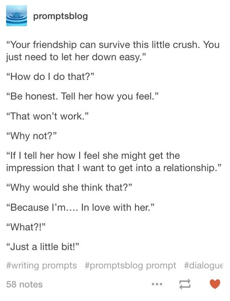 "Then, what's the problem?" "I'm in LOVE with her. Like you said, hers is just a little crush." Writing Prompts Confession, I Love You Dialogue Prompts, Confession Prompts Otp, Love Confession Writing Prompts, Crush Prompts Otp, Crush Writing Prompts, One Sided Love Prompts, I Love You Prompts, Otp Prompts Confessions