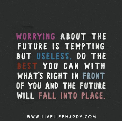 Worrying about the future is tempting but useless. Do the best you can with what's right in front of you and the future will fall into place. Worrying About The Future, Quotes To Brighten Your Day, Future Quotes, Live Life Happy, Notable Quotes, Wise Words Quotes, Words Worth, Wonderful Words, Cute Quotes