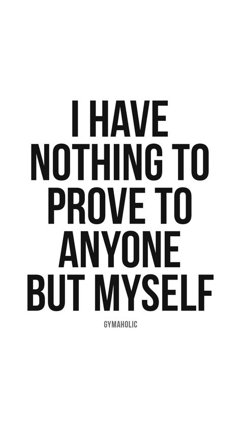 I have nothing to prove to anyone but myself - Gymaholic I Do Not Have To Prove Myself, Dont Need To Prove Myself Quotes, Prove Myself, Don't Try To Prove Yourself, You Don't Need To Prove Yourself, Nothing To Prove, Nothing To Prove Quotes, I Have Nothing To Prove Quote, Don’t Need To Prove Myself