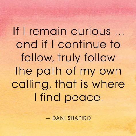 If I remain curious ... and if I continue to follow, truly follow the path of my own calling, that that is where I find peace. — Dani Shapiro Choosing The Right Path Quotes, Quotes About Being On The Right Path, Quotes About Choosing The Right Path, Choosing A Path Quotes, Meister Eckhart Quotes, Elie Wiesel Quotes, Wendell Berry Quotes, Peaceful Woman, Joan Didion Quotes